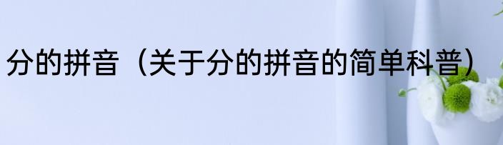 分的拼音（关于分的拼音的简单科普）