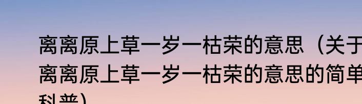 离离原上草一岁一枯荣的意思（关于离离原上草一岁一枯荣的意思的简单科普）
