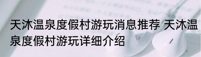 天沐温泉度假村游玩消息推荐 天沐温泉度假村游玩详细介绍