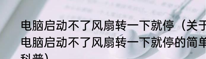 电脑启动不了风扇转一下就停（关于电脑启动不了风扇转一下就停的简单科普）