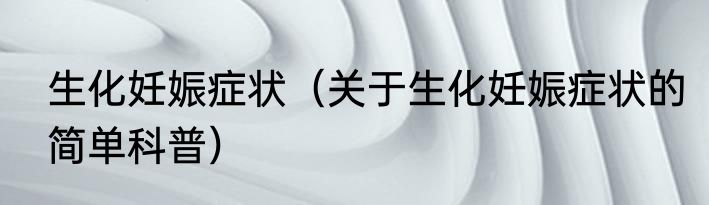 生化妊娠症状（关于生化妊娠症状的简单科普）