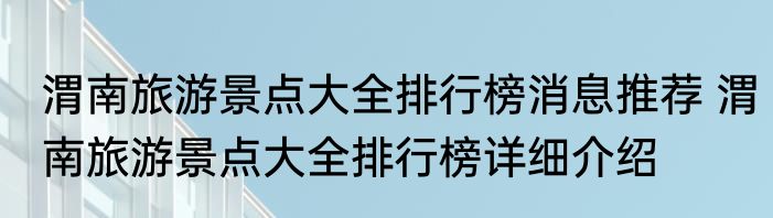 渭南旅游景点大全排行榜消息推荐 渭南旅游景点大全排行榜详细介绍