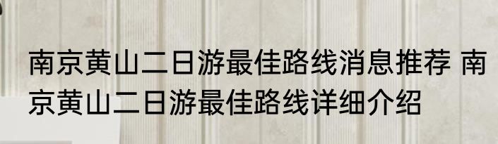 南京黄山二日游最佳路线消息推荐 南京黄山二日游最佳路线详细介绍