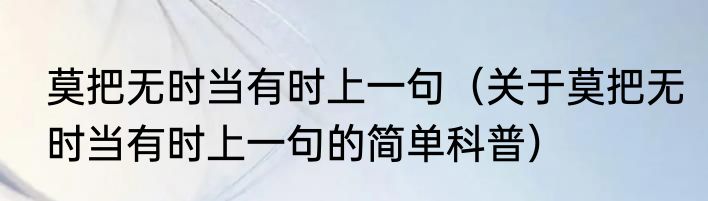 莫把无时当有时上一句（关于莫把无时当有时上一句的简单科普）