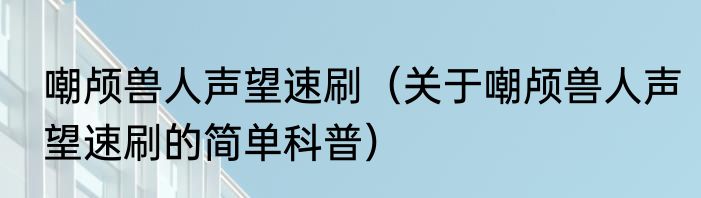 嘲颅兽人声望速刷（关于嘲颅兽人声望速刷的简单科普）