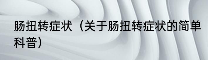 肠扭转症状（关于肠扭转症状的简单科普）