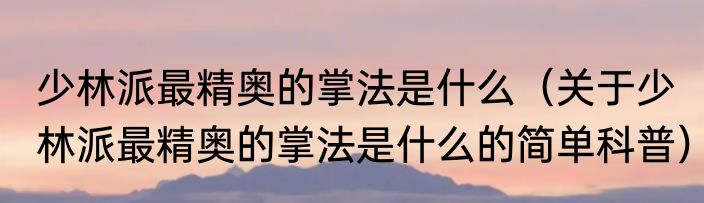 少林派最精奥的掌法是什么（关于少林派最精奥的掌法是什么的简单科普）