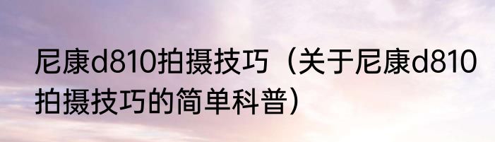 尼康d810拍摄技巧（关于尼康d810拍摄技巧的简单科普）