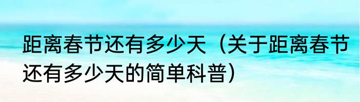 距离春节还有多少天（关于距离春节还有多少天的简单科普）