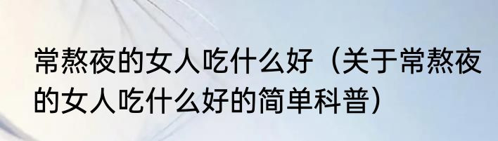 常熬夜的女人吃什么好（关于常熬夜的女人吃什么好的简单科普）