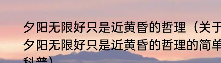 夕阳无限好只是近黄昏的哲理（关于夕阳无限好只是近黄昏的哲理的简单科普）