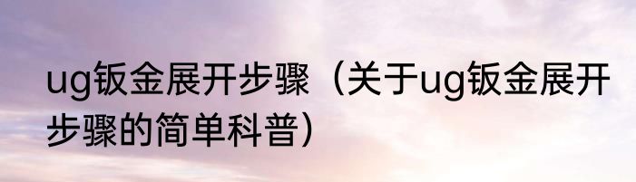 ug钣金展开步骤（关于ug钣金展开步骤的简单科普）