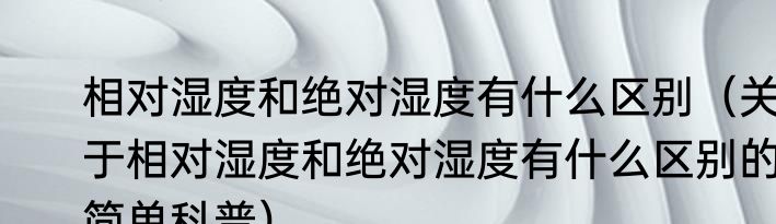 相对湿度和绝对湿度有什么区别（关于相对湿度和绝对湿度有什么区别的简单科普）