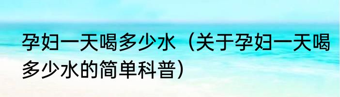 孕妇一天喝多少水（关于孕妇一天喝多少水的简单科普）