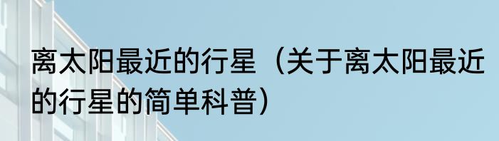 离太阳最近的行星（关于离太阳最近的行星的简单科普）
