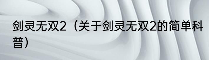 剑灵无双2（关于剑灵无双2的简单科普）
