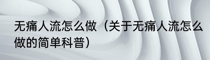 无痛人流怎么做（关于无痛人流怎么做的简单科普）