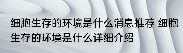 细胞生存的环境是什么消息推荐 细胞生存的环境是什么详细介绍