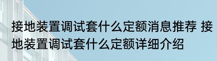 接地装置调试套什么定额消息推荐 接地装置调试套什么定额详细介绍