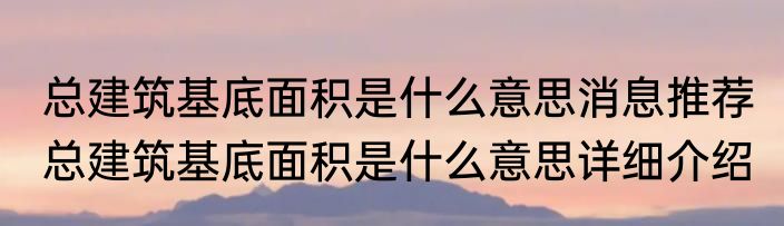 总建筑基底面积是什么意思消息推荐 总建筑基底面积是什么意思详细介绍