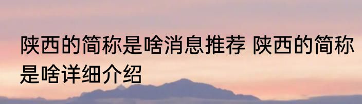 陕西的简称是啥消息推荐 陕西的简称是啥详细介绍