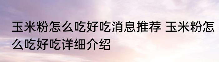 玉米粉怎么吃好吃消息推荐 玉米粉怎么吃好吃详细介绍