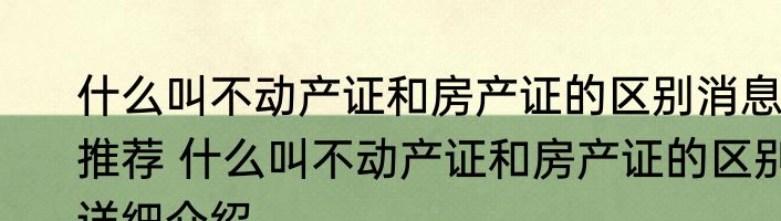 什么叫不动产证和房产证的区别消息推荐 什么叫不动产证和房产证的区别详细介绍