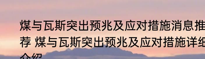 煤与瓦斯突出预兆及应对措施消息推荐 煤与瓦斯突出预兆及应对措施详细介绍