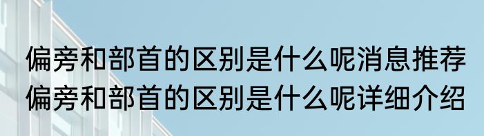 偏旁和部首的区别是什么呢消息推荐 偏旁和部首的区别是什么呢详细介绍