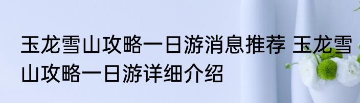 玉龙雪山攻略一日游消息推荐 玉龙雪山攻略一日游详细介绍