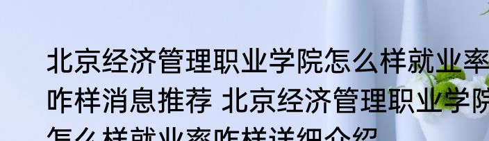 北京经济管理职业学院怎么样就业率咋样消息推荐 北京经济管理职业学院怎么样就业率咋样详细介绍