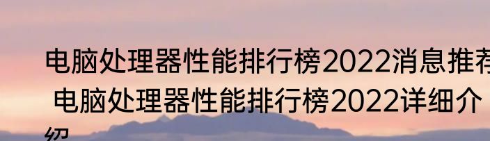 电脑处理器性能排行榜2022消息推荐 电脑处理器性能排行榜2022详细介绍