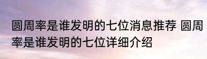 圆周率是谁发明的七位消息推荐 圆周率是谁发明的七位详细介绍