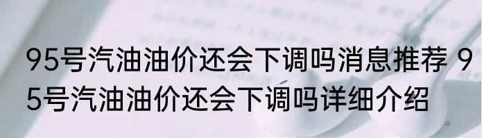 95号汽油油价还会下调吗消息推荐 95号汽油油价还会下调吗详细介绍