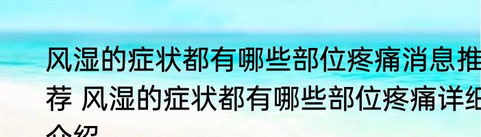 风湿的症状都有哪些部位疼痛消息推荐 风湿的症状都有哪些部位疼痛详细介绍
