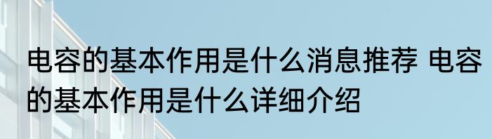 电容的基本作用是什么消息推荐 电容的基本作用是什么详细介绍
