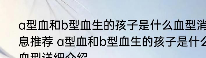 a型血和b型血生的孩子是什么血型消息推荐 a型血和b型血生的孩子是什么血型详细介绍