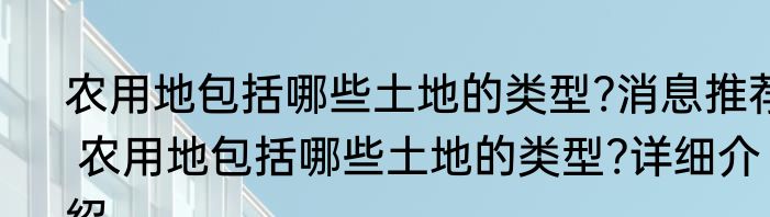 农用地包括哪些土地的类型?消息推荐 农用地包括哪些土地的类型?详细介绍