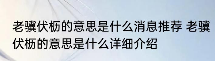 老骥伏枥的意思是什么消息推荐 老骥伏枥的意思是什么详细介绍