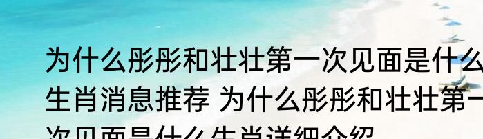 为什么彤彤和壮壮第一次见面是什么生肖消息推荐 为什么彤彤和壮壮第一次见面是什么生肖详细介绍
