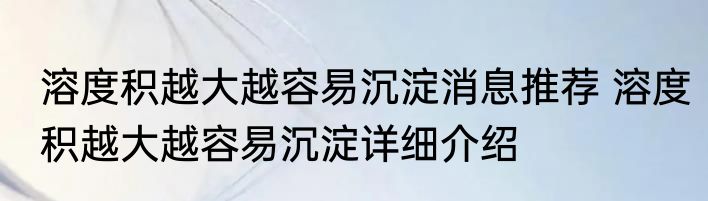 溶度积越大越容易沉淀消息推荐 溶度积越大越容易沉淀详细介绍