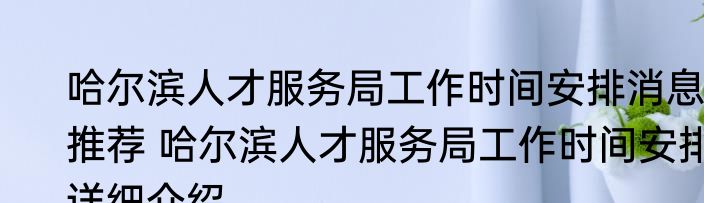 哈尔滨人才服务局工作时间安排消息推荐 哈尔滨人才服务局工作时间安排详细介绍