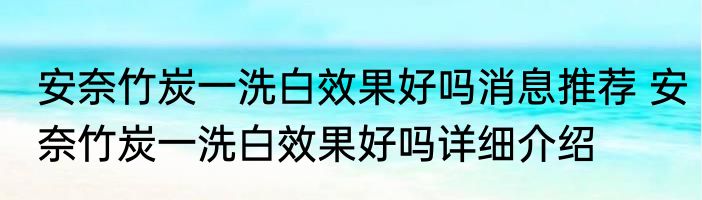 安奈竹炭一洗白效果好吗消息推荐 安奈竹炭一洗白效果好吗详细介绍