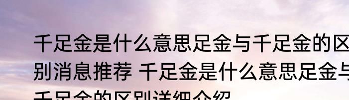 千足金是什么意思足金与千足金的区别消息推荐 千足金是什么意思足金与千足金的区别详细介绍