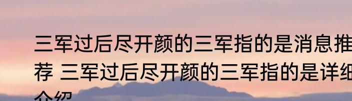 三军过后尽开颜的三军指的是消息推荐 三军过后尽开颜的三军指的是详细介绍