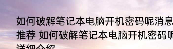 如何破解笔记本电脑开机密码呢消息推荐 如何破解笔记本电脑开机密码呢详细介绍
