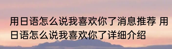 用日语怎么说我喜欢你了消息推荐 用日语怎么说我喜欢你了详细介绍