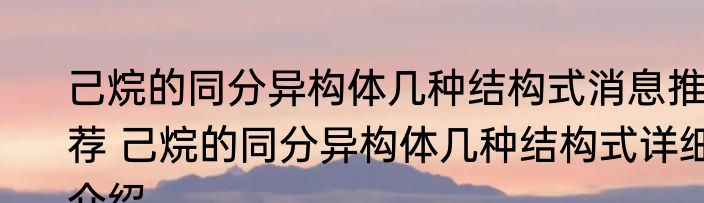 己烷的同分异构体几种结构式消息推荐 己烷的同分异构体几种结构式详细介绍