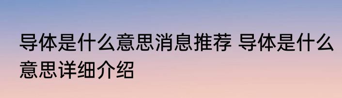 导体是什么意思消息推荐 导体是什么意思详细介绍