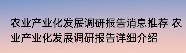 农业产业化发展调研报告消息推荐 农业产业化发展调研报告详细介绍